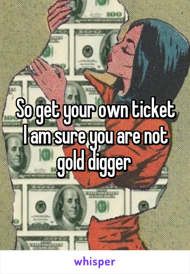 So get your own ticket
I am sure you are not gold digger 