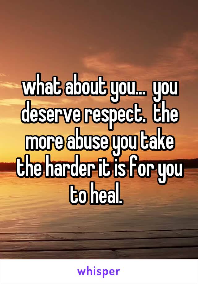 what about you...  you deserve respect.  the more abuse you take the harder it is for you to heal.  