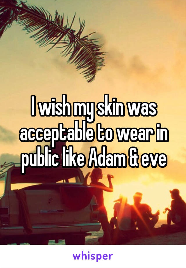 I wish my skin was acceptable to wear in public like Adam & eve