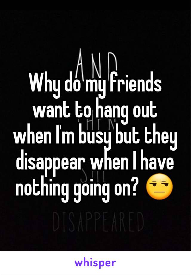 Why do my friends want to hang out when I'm busy but they disappear when I have nothing going on? 😒