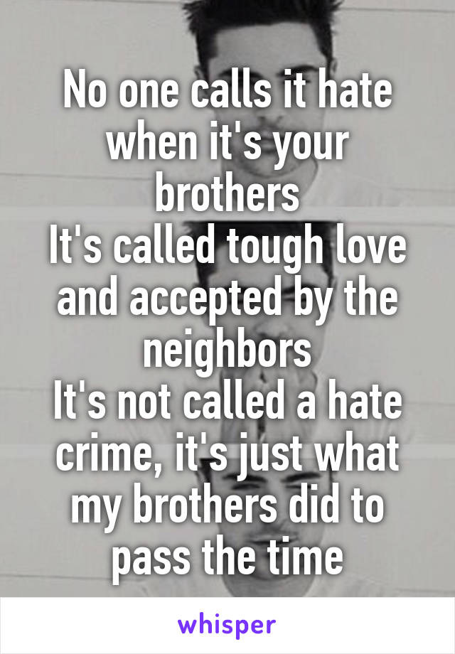 No one calls it hate when it's your brothers
It's called tough love and accepted by the neighbors
It's not called a hate crime, it's just what my brothers did to pass the time