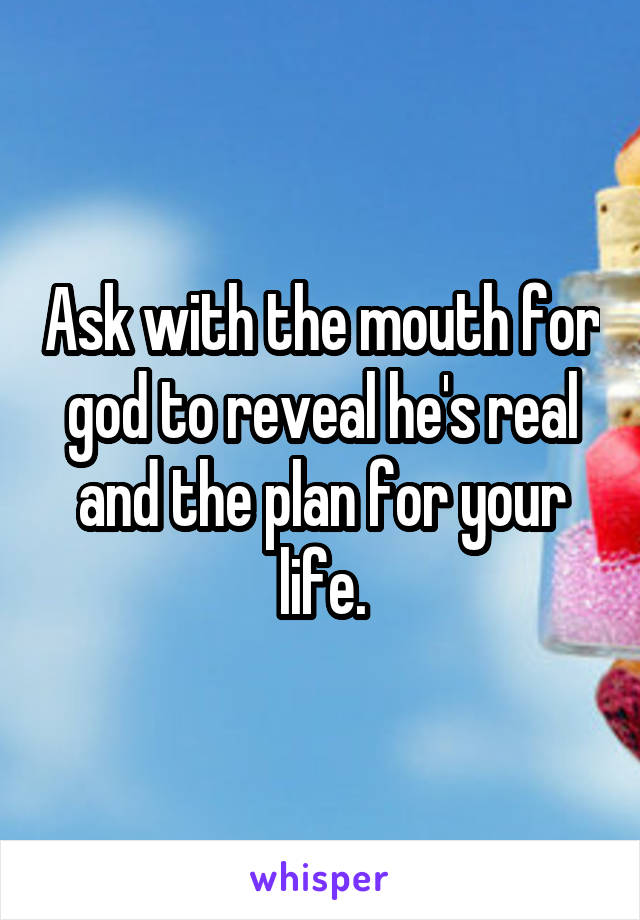 Ask with the mouth for god to reveal he's real and the plan for your life.