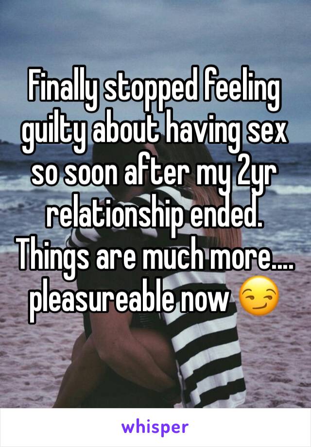 Finally stopped feeling guilty about having sex so soon after my 2yr relationship ended. Things are much more.... pleasureable now 😏