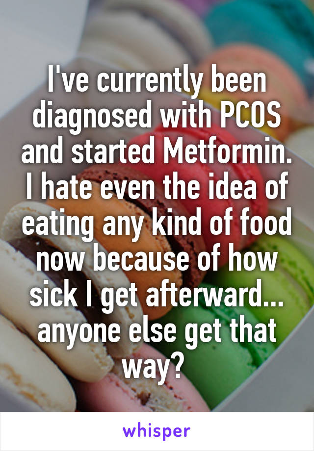 I've currently been diagnosed with PCOS and started Metformin. I hate even the idea of eating any kind of food now because of how sick I get afterward... anyone else get that way? 