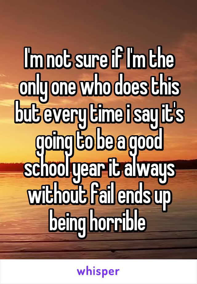 I'm not sure if I'm the only one who does this but every time i say it's going to be a good school year it always without fail ends up being horrible 