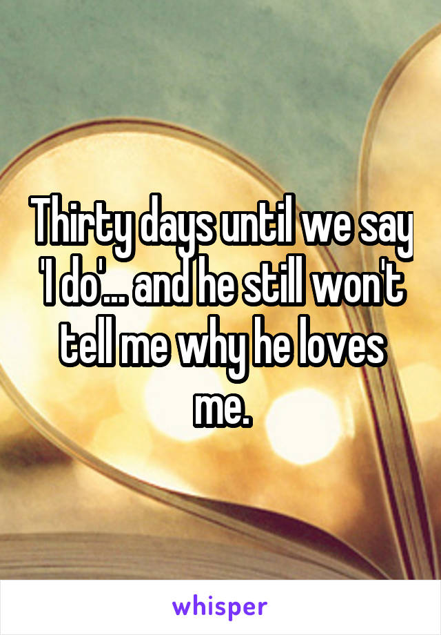 Thirty days until we say 'I do'... and he still won't tell me why he loves me.