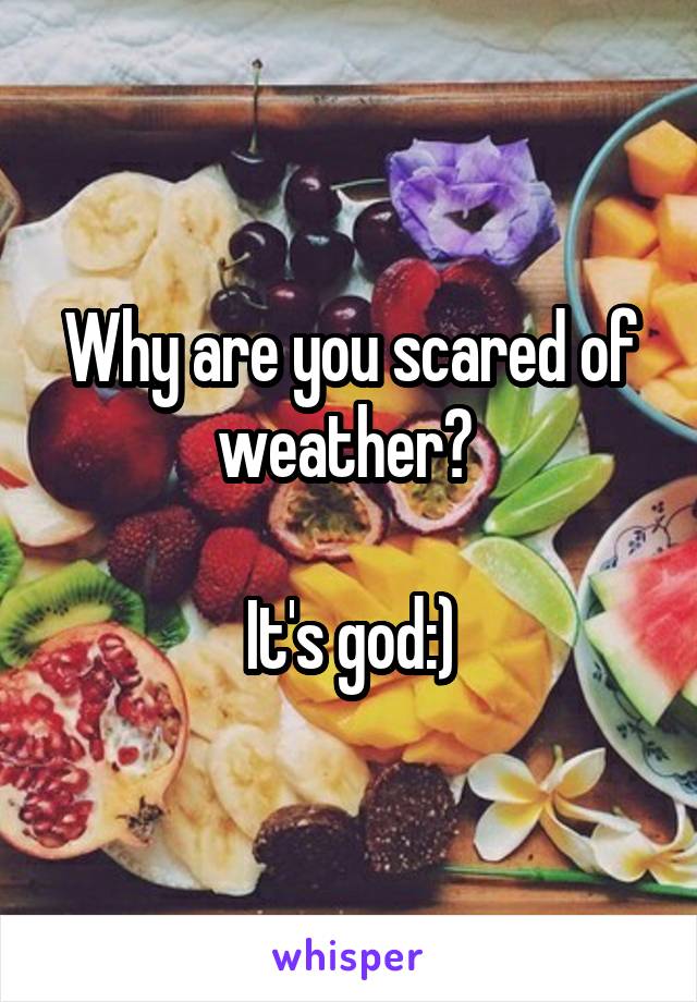 Why are you scared of weather? 

It's god:)