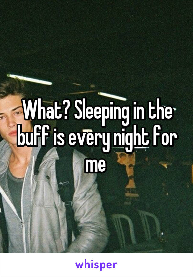 What? Sleeping in the buff is every night for me 