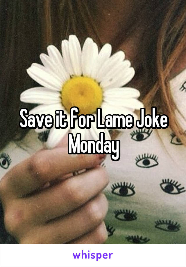 Save it for Lame Joke Monday