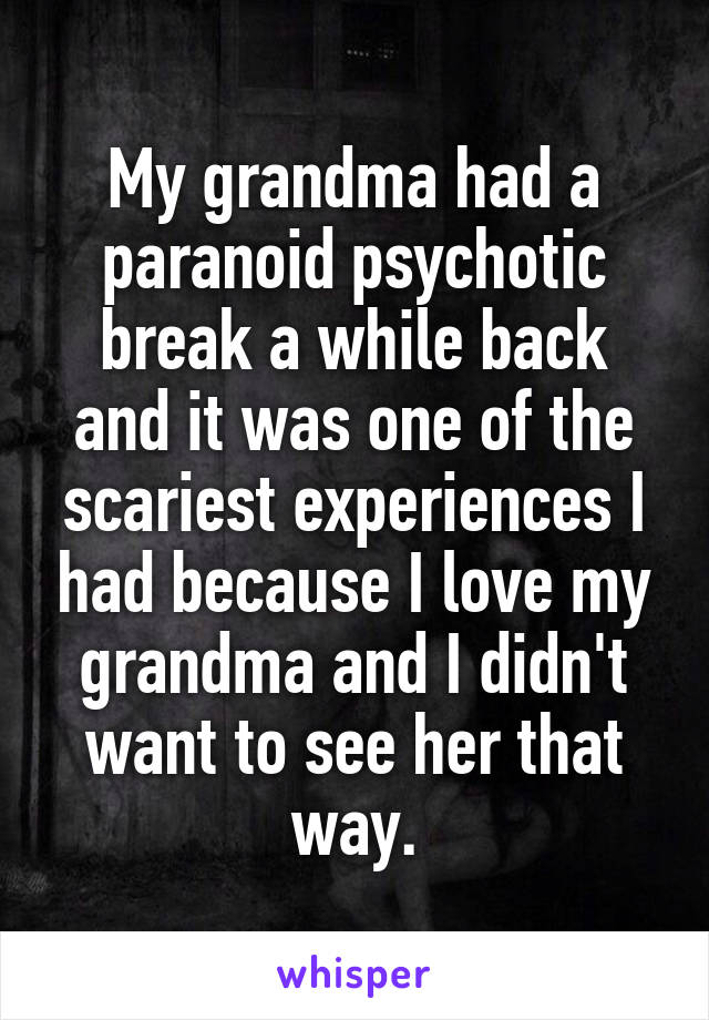 My grandma had a paranoid psychotic break a while back and it was one of the scariest experiences I had because I love my grandma and I didn't want to see her that way.