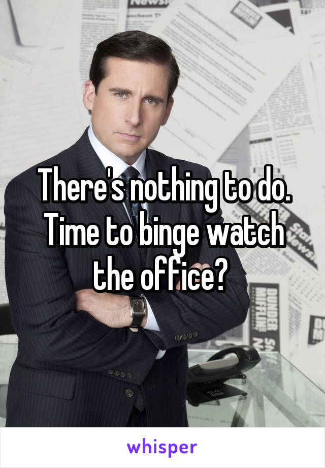 There's nothing to do. Time to binge watch the office? 