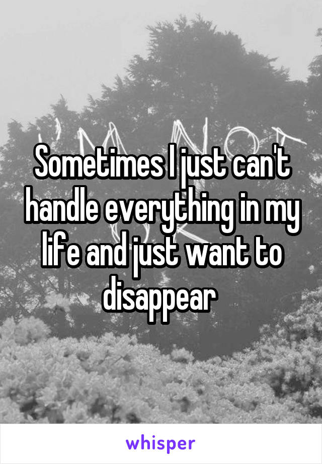 Sometimes I just can't handle everything in my life and just want to disappear 