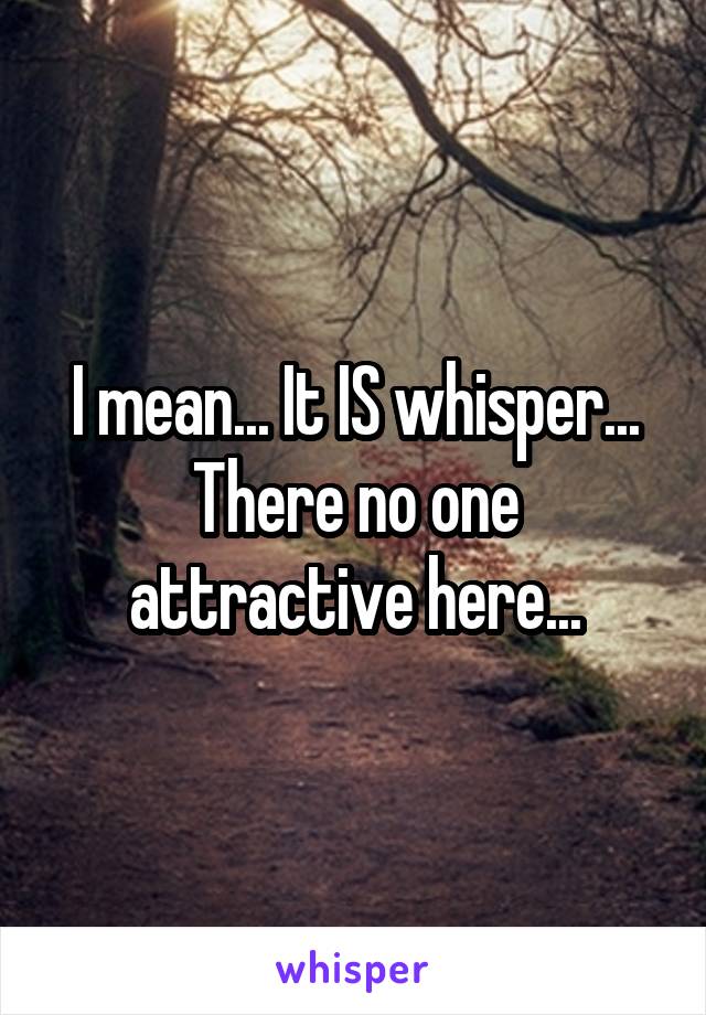 I mean... It IS whisper... There no one attractive here...