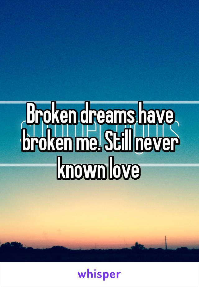 Broken dreams have broken me. Still never known love 