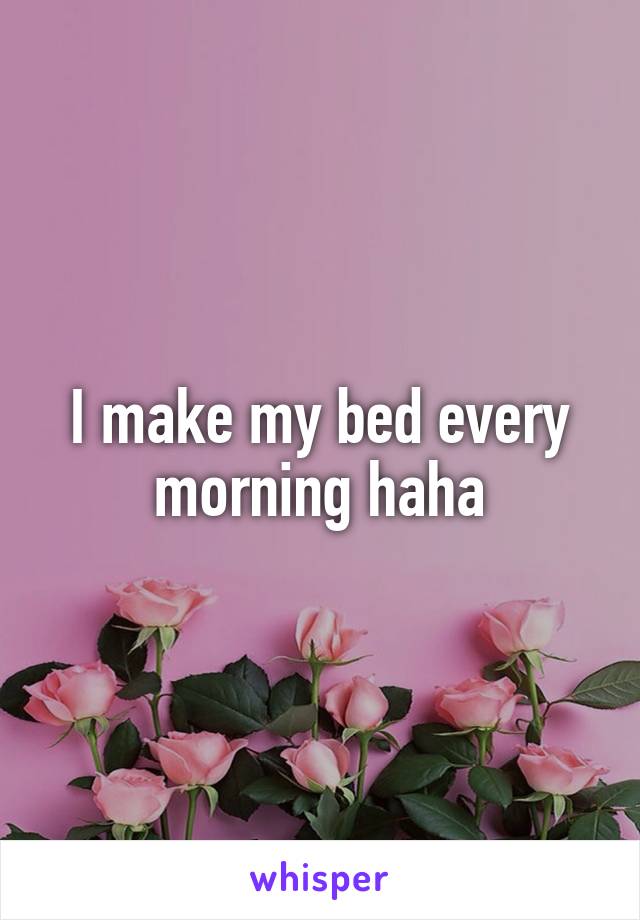 I make my bed every morning haha