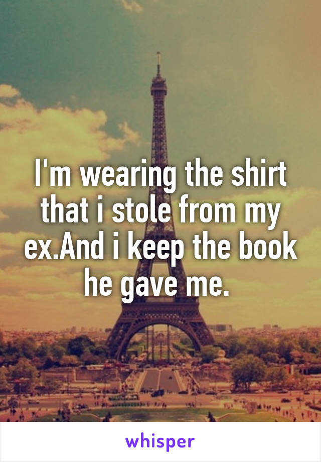 I'm wearing the shirt that i stole from my ex.And i keep the book he gave me. 