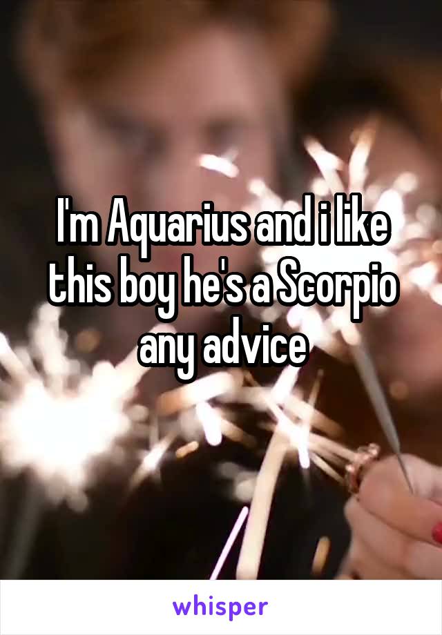 I'm Aquarius and i like this boy he's a Scorpio any advice
