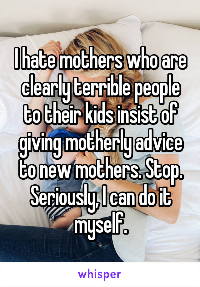 I hate mothers who are clearly terrible people to their kids insist of giving motherly advice to new mothers. Stop. Seriously, I can do it myself.