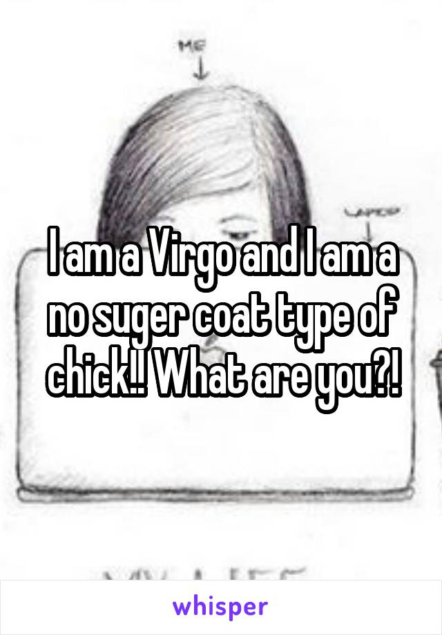 I am a Virgo and I am a no suger coat type of chick!! What are you?!