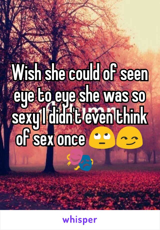 Wish she could of seen eye to eye she was so sexy I didn't even think of sex once 🙄😏🎭