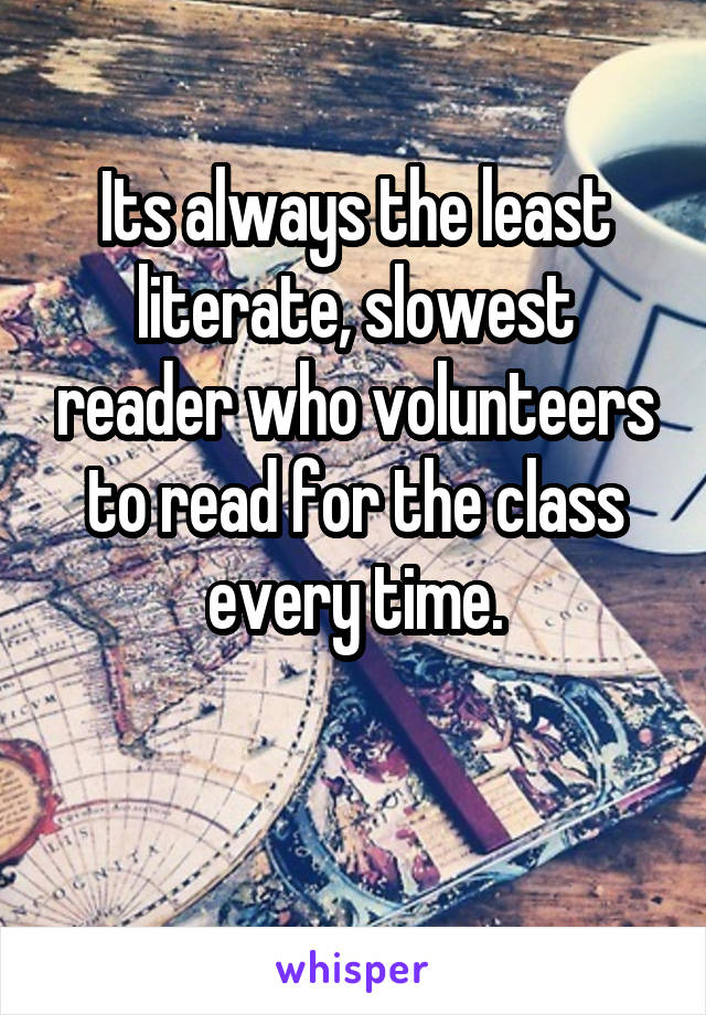 Its always the least literate, slowest reader who volunteers to read for the class every time.

