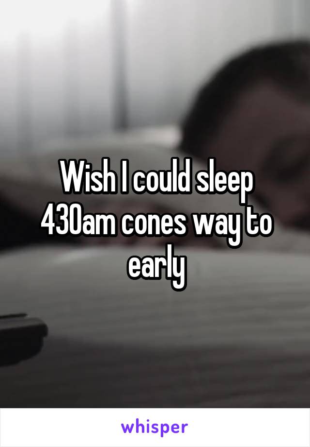 Wish I could sleep 430am cones way to early