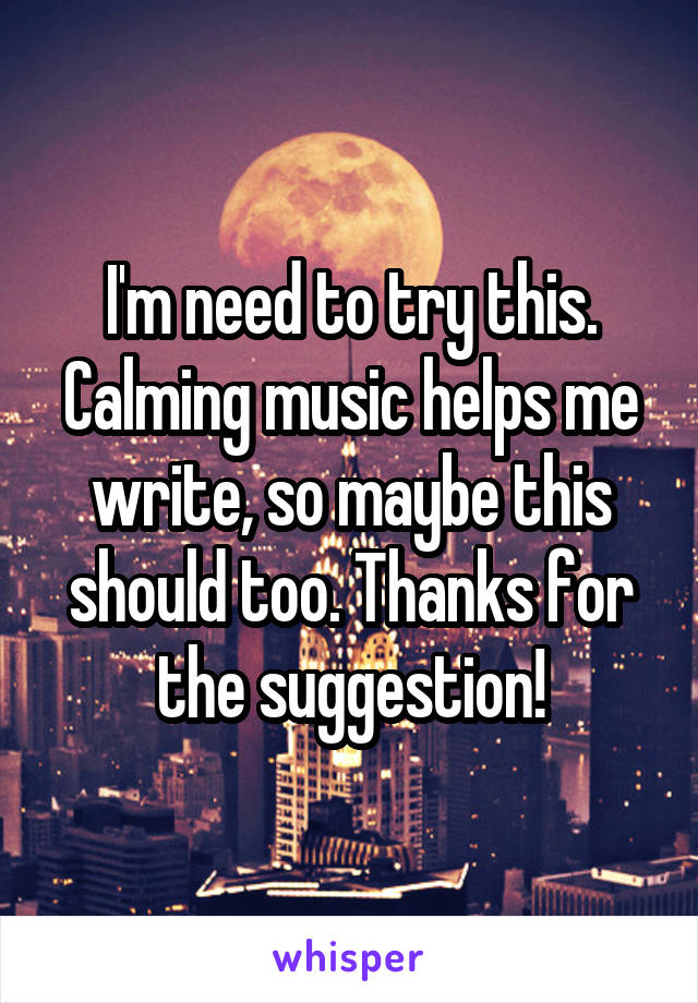 I'm need to try this. Calming music helps me write, so maybe this should too. Thanks for the suggestion!