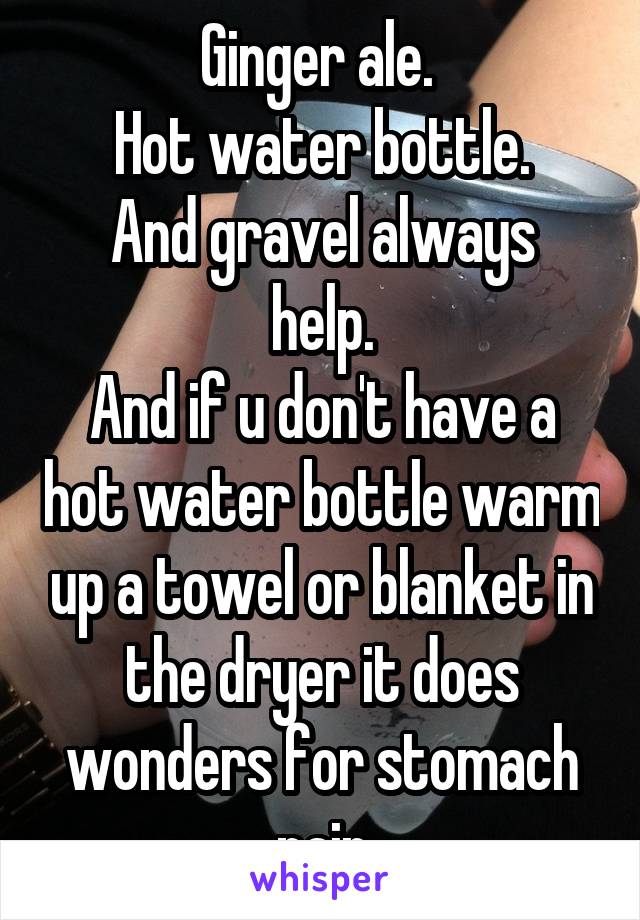 Ginger ale. 
Hot water bottle.
And gravel always help.
And if u don't have a hot water bottle warm up a towel or blanket in the dryer it does wonders for stomach pain