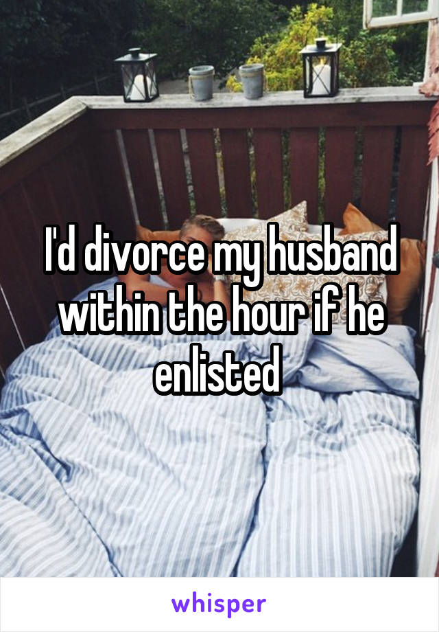 I'd divorce my husband within the hour if he enlisted 