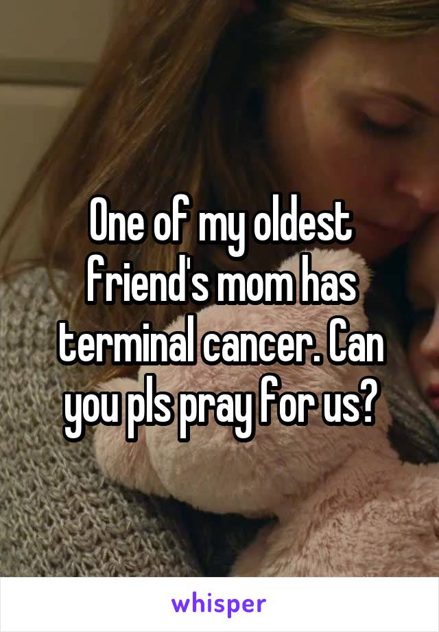 One of my oldest friend's mom has terminal cancer. Can you pls pray for us?