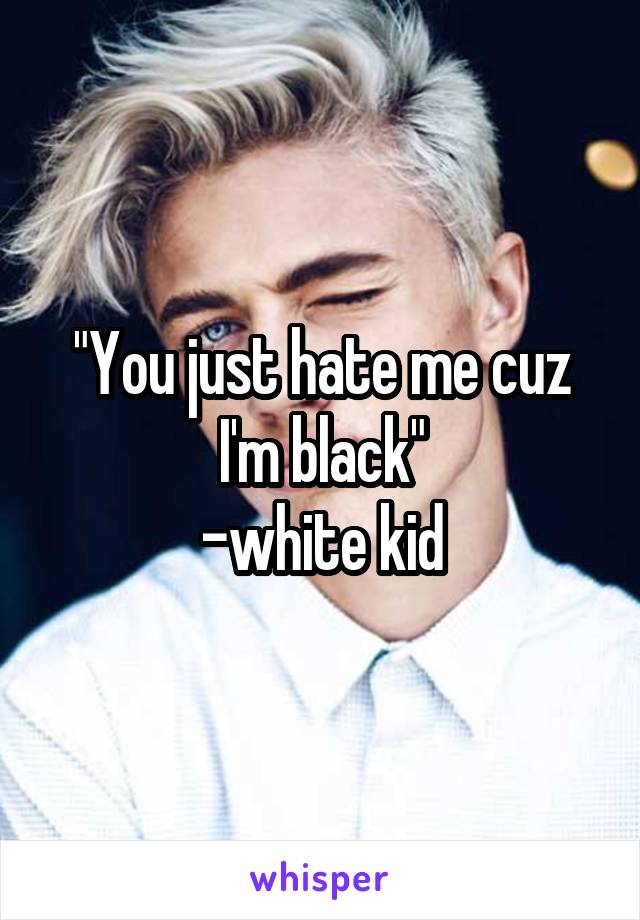 "You just hate me cuz I'm black"
-white kid