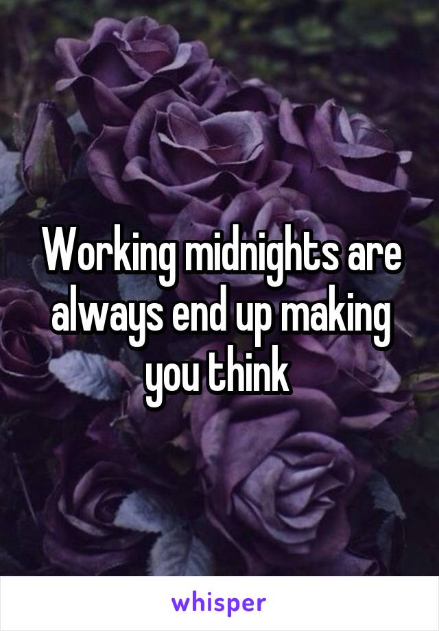 Working midnights are always end up making you think 