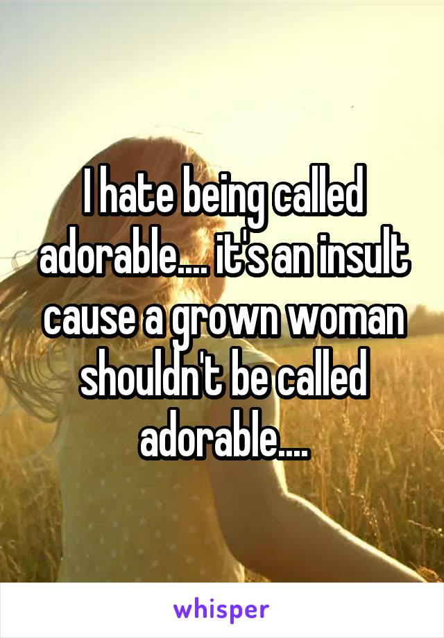 I hate being called adorable.... it's an insult cause a grown woman shouldn't be called adorable....