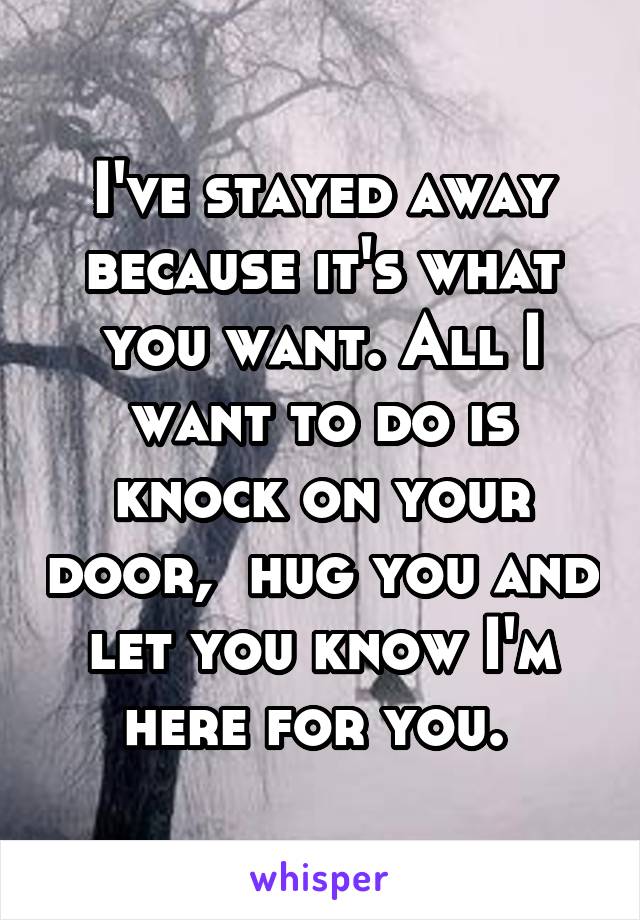 I've stayed away because it's what you want. All I want to do is knock on your door,  hug you and let you know I'm here for you. 