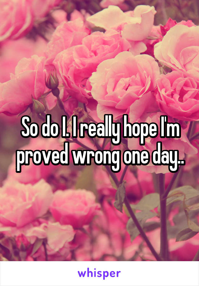 So do I. I really hope I'm proved wrong one day..