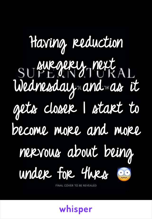 Having reduction surgery next Wednesday and as it gets closer I start to become more and more nervous about being under for 4hrs 😨