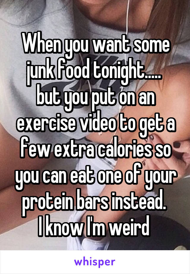 When you want some junk food tonight..... 
but you put on an exercise video to get a few extra calories so you can eat one of your protein bars instead. 
I know I'm weird 