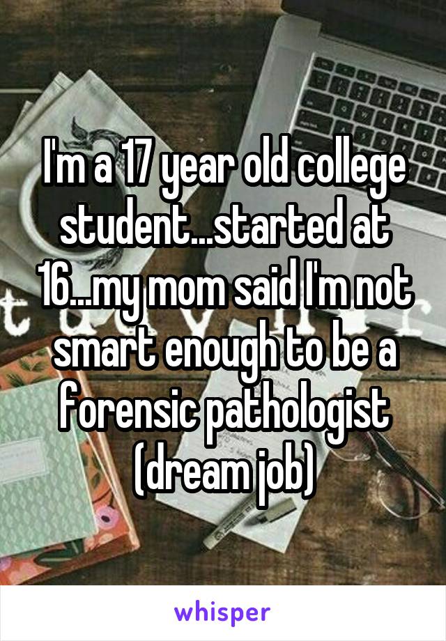 I'm a 17 year old college student...started at 16...my mom said I'm not smart enough to be a forensic pathologist (dream job)