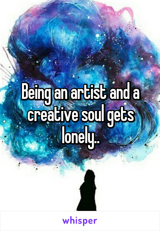 Being an artist and a creative soul gets lonely..