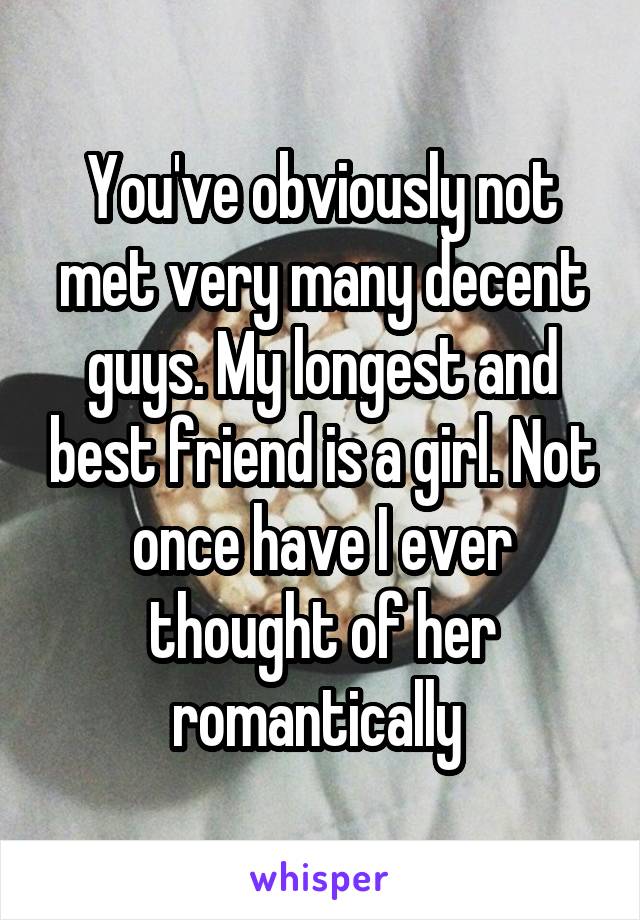 You've obviously not met very many decent guys. My longest and best friend is a girl. Not once have I ever thought of her romantically 