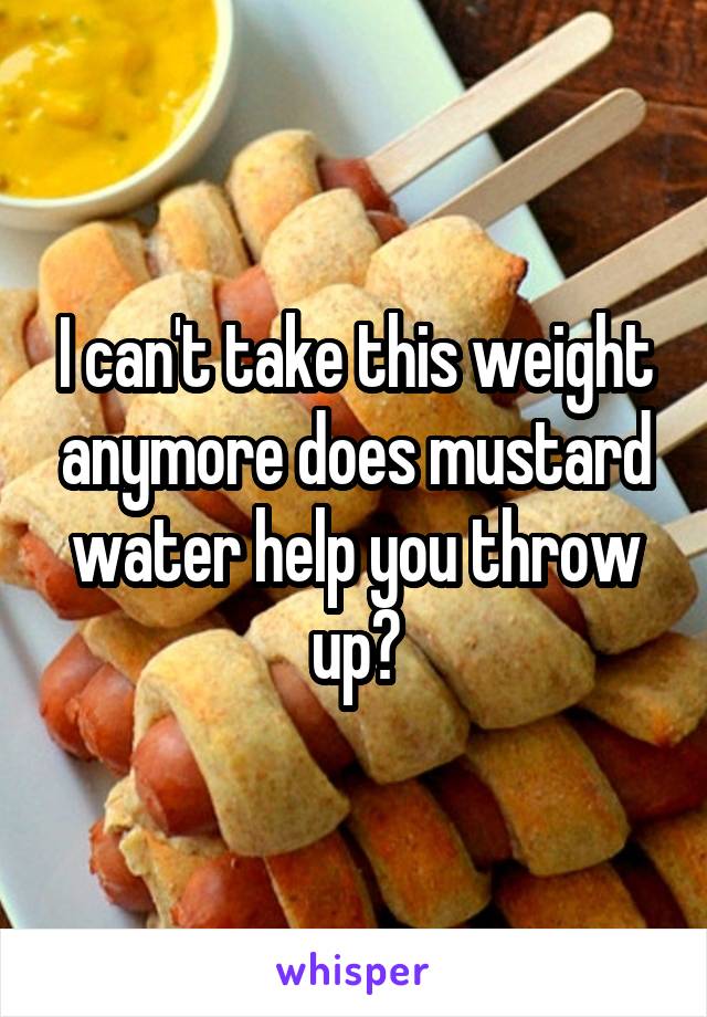 I can't take this weight anymore does mustard water help you throw up?