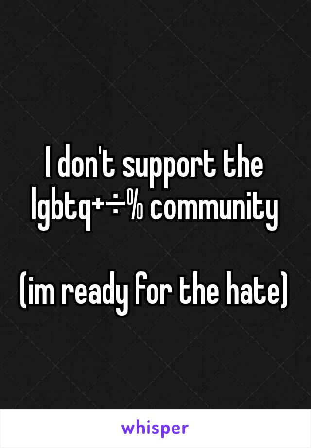 I don't support the lgbtq+÷% community

(im ready for the hate)