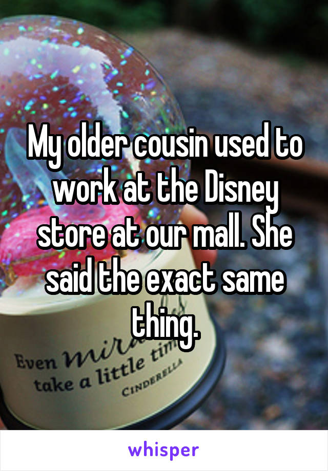 My older cousin used to work at the Disney store at our mall. She said the exact same thing.