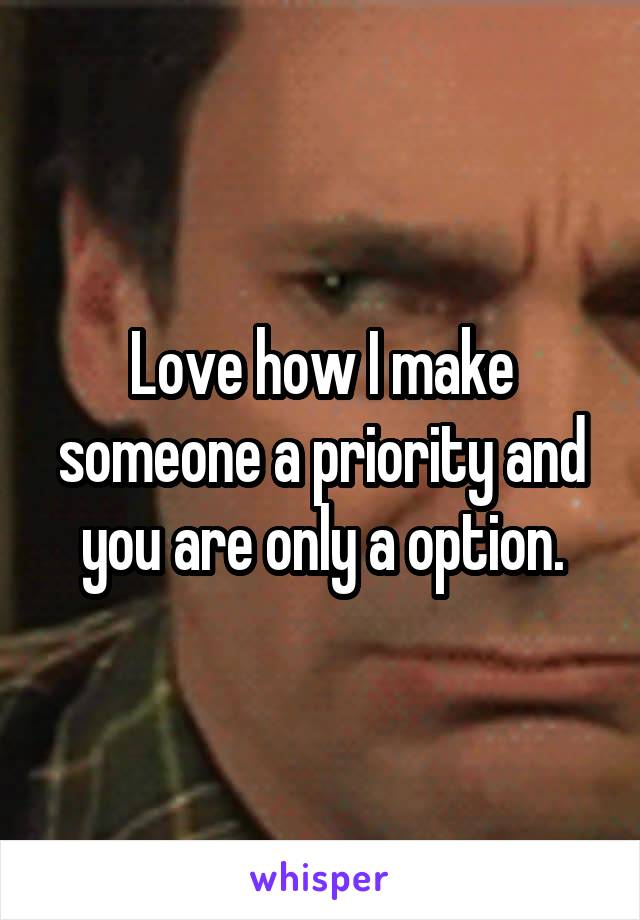 Love how I make someone a priority and you are only a option.