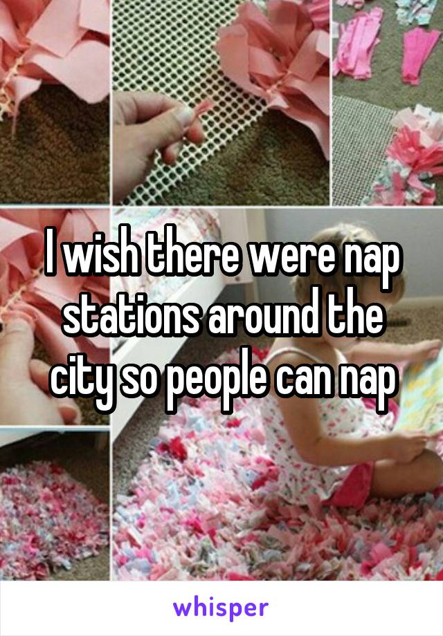 I wish there were nap stations around the city so people can nap