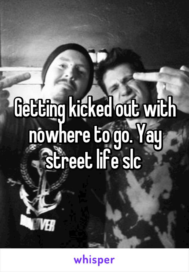 Getting kicked out with nowhere to go. Yay street life slc 