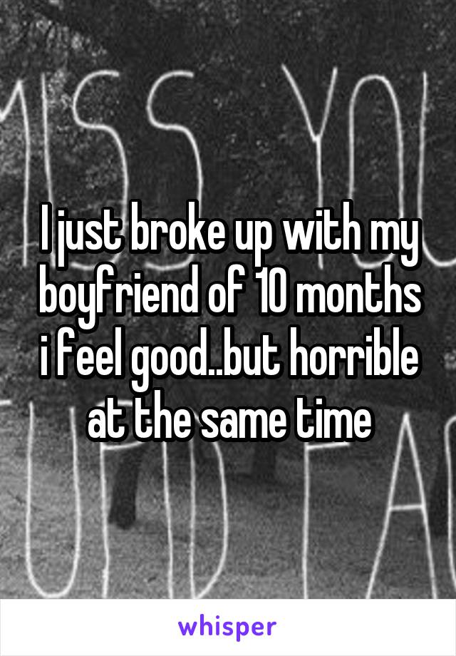 I just broke up with my boyfriend of 10 months i feel good..but horrible at the same time