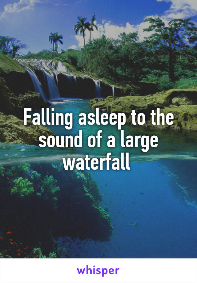 Falling asleep to the sound of a large waterfall 