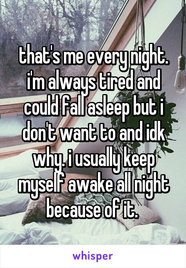 that's me every night. i'm always tired and could fall asleep but i don't want to and idk why. i usually keep myself awake all night because of it. 