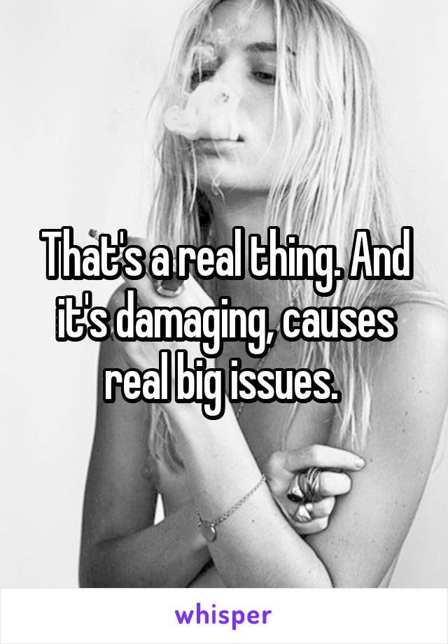 That's a real thing. And it's damaging, causes real big issues. 